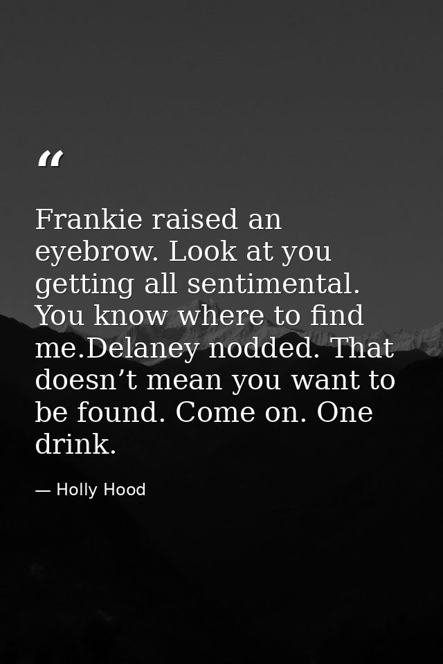 Frankie raised an eyebrow. Look at you getting all sentimental. You know where to find me.Delaney nodded. That doesn’t m — Holly Hood