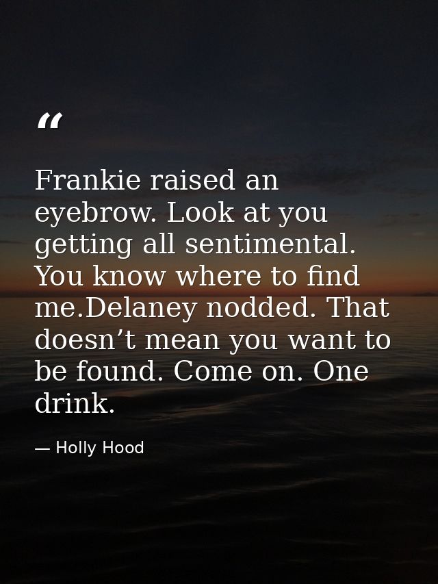 Frankie raised an eyebrow. Look at you getting all sentimental. You know where to find me.Delaney nodded. That doesn’t m — Holly Hood