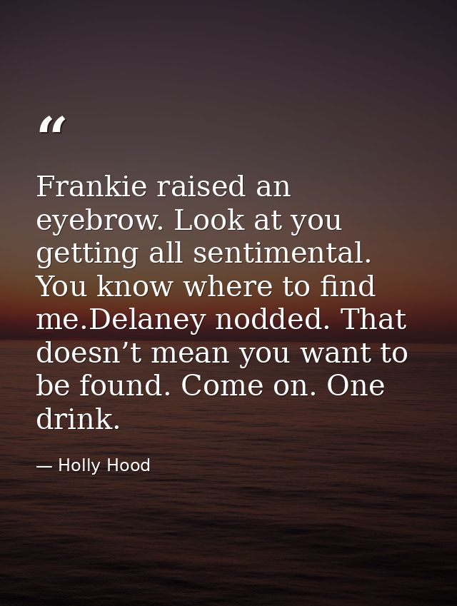 Frankie raised an eyebrow. Look at you getting all sentimental. You know where to find me.Delaney nodded. That doesn’t m — Holly Hood