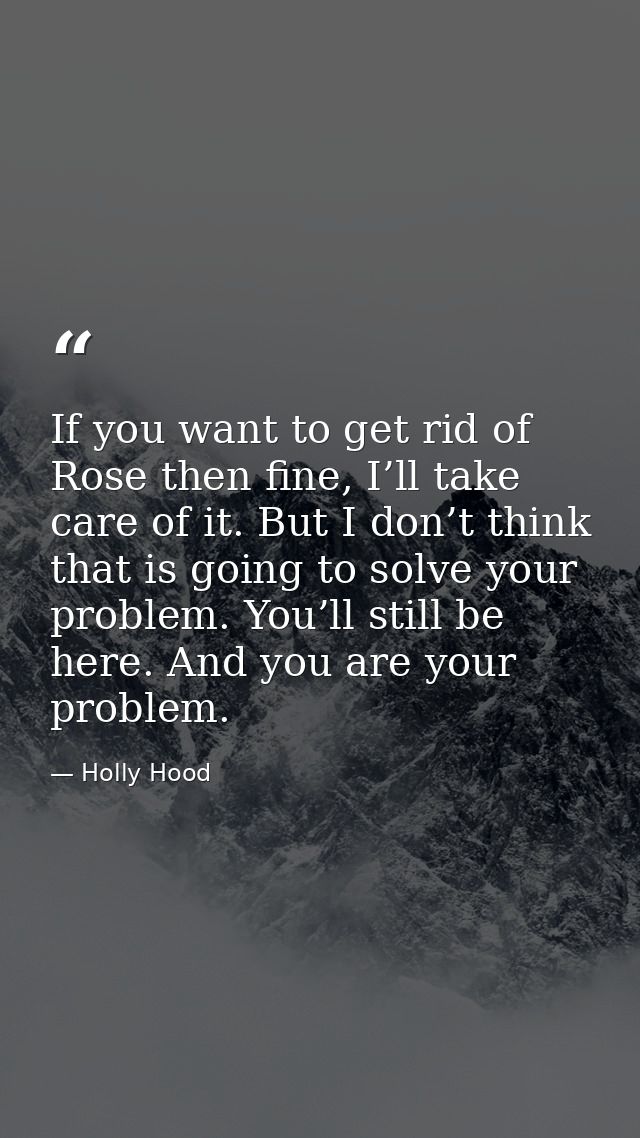 If you want to get rid of Rose then fine, I’ll take care of it. But I don’t think that is going to solve your problem. Y — Holly Hood