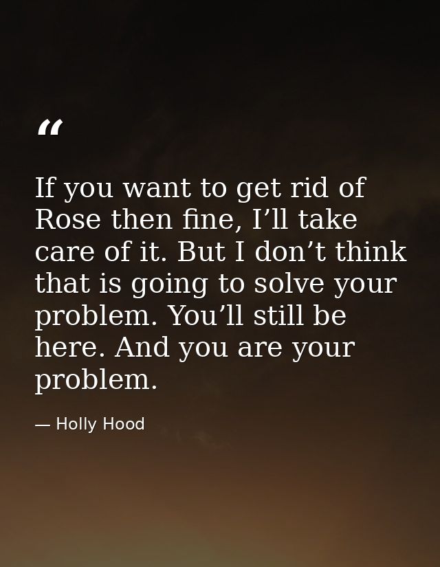 If you want to get rid of Rose then fine, I’ll take care of it. But I don’t think that is going to solve your problem. Y — Holly Hood