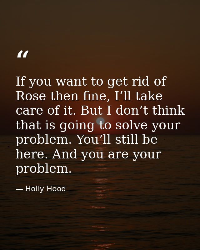 If you want to get rid of Rose then fine, I’ll take care of it. But I don’t think that is going to solve your problem. Y — Holly Hood