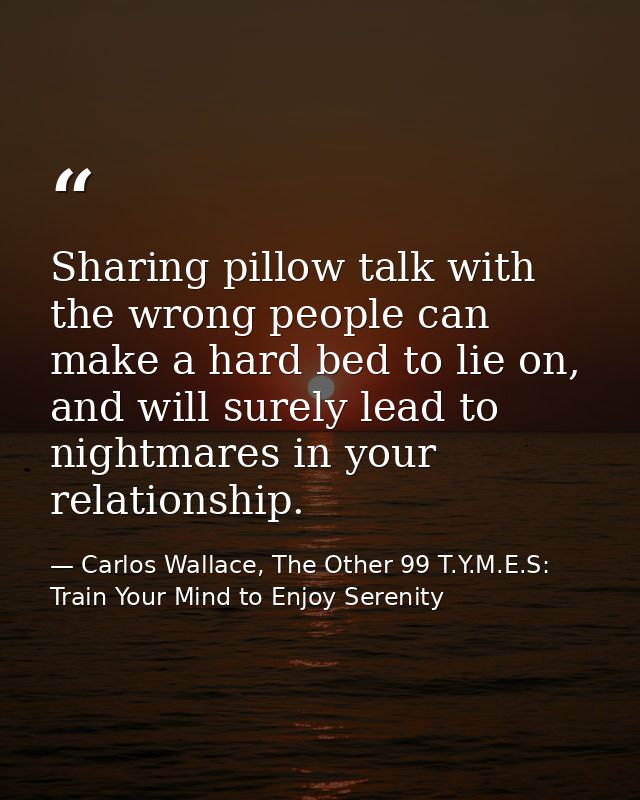 Sharing pillow talk with the wrong people can make a hard bed to lie on, and will surely lead to nightmares in your rela — Carlos Wallace, The Other 99 T.Y.M.E.S: Train Your Mind to Enjoy Serenity