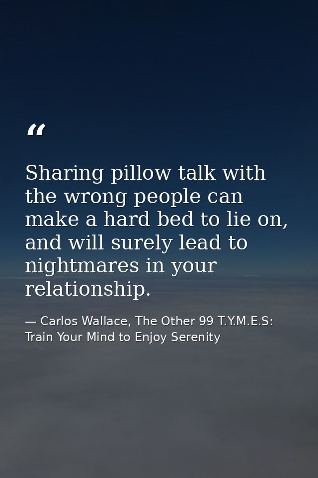 Sharing pillow talk with the wrong people can make a hard bed to lie on, and will surely lead to nightmares in your rela — Carlos Wallace, The Other 99 T.Y.M.E.S: Train Your Mind to Enjoy Serenity