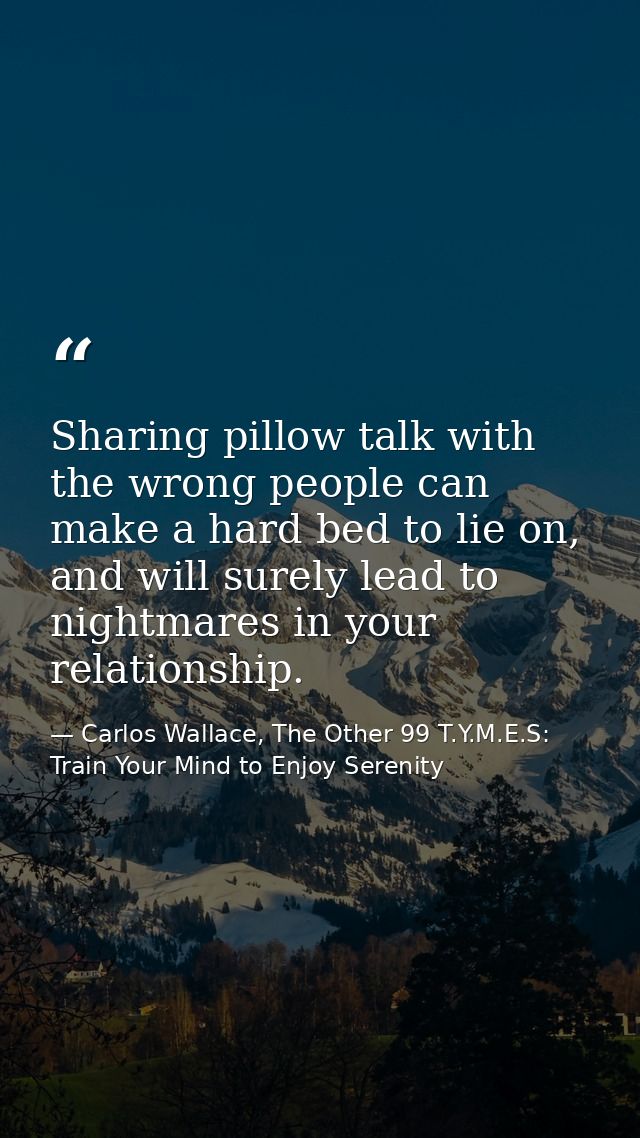 Sharing pillow talk with the wrong people can make a hard bed to lie on, and will surely lead to nightmares in your rela — Carlos Wallace, The Other 99 T.Y.M.E.S: Train Your Mind to Enjoy Serenity