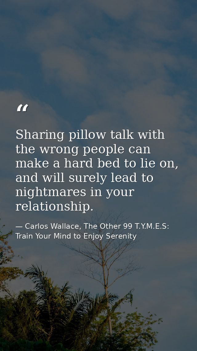 Sharing pillow talk with the wrong people can make a hard bed to lie on, and will surely lead to nightmares in your rela — Carlos Wallace, The Other 99 T.Y.M.E.S: Train Your Mind to Enjoy Serenity