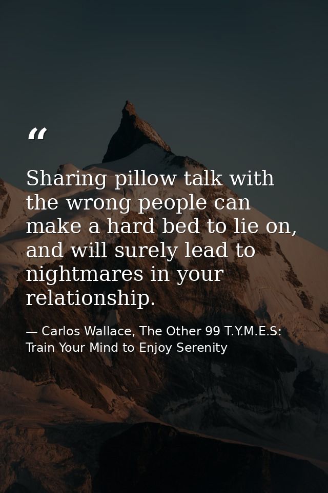 Sharing pillow talk with the wrong people can make a hard bed to lie on, and will surely lead to nightmares in your rela — Carlos Wallace, The Other 99 T.Y.M.E.S: Train Your Mind to Enjoy Serenity