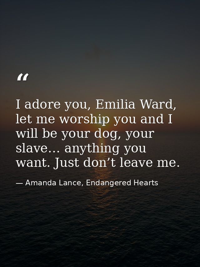 I adore you, Emilia Ward, let me worship you and I will be your dog, your slave… anything you want. Just don’t leave me. — Amanda Lance, Endangered Hearts
