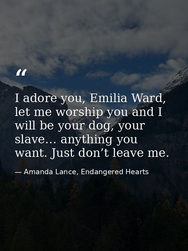 I adore you, Emilia Ward, let me worship you and I will be your dog, your slave… anything you want. Just don’t leave me. — Amanda Lance, Endangered Hearts