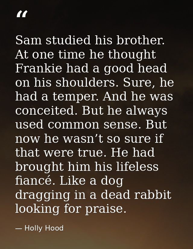 Sam studied his brother. At one time he thought Frankie had a good head on his shoulders. Sure, he had a temper. And he  — Holly Hood