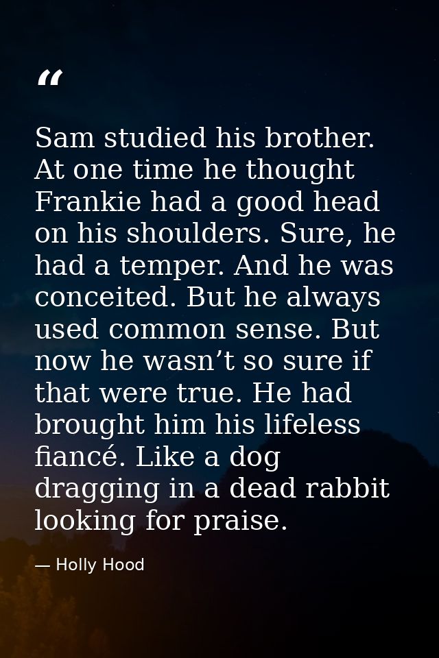 Sam studied his brother. At one time he thought Frankie had a good head on his shoulders. Sure, he had a temper. And he  — Holly Hood