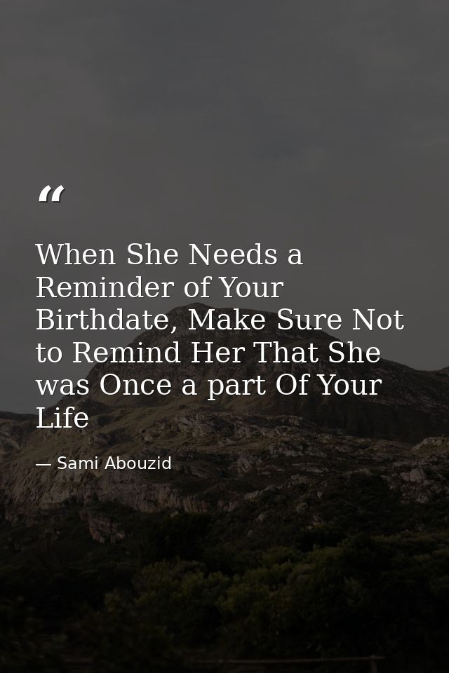 When She Needs a Reminder of Your Birthdate, Make Sure Not to Remind Her That She was Once a part Of Your Life — Sami Abouzid
