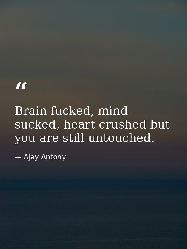 Brain fucked, mind sucked, heart crushed but you are still untouched. — Ajay Antony