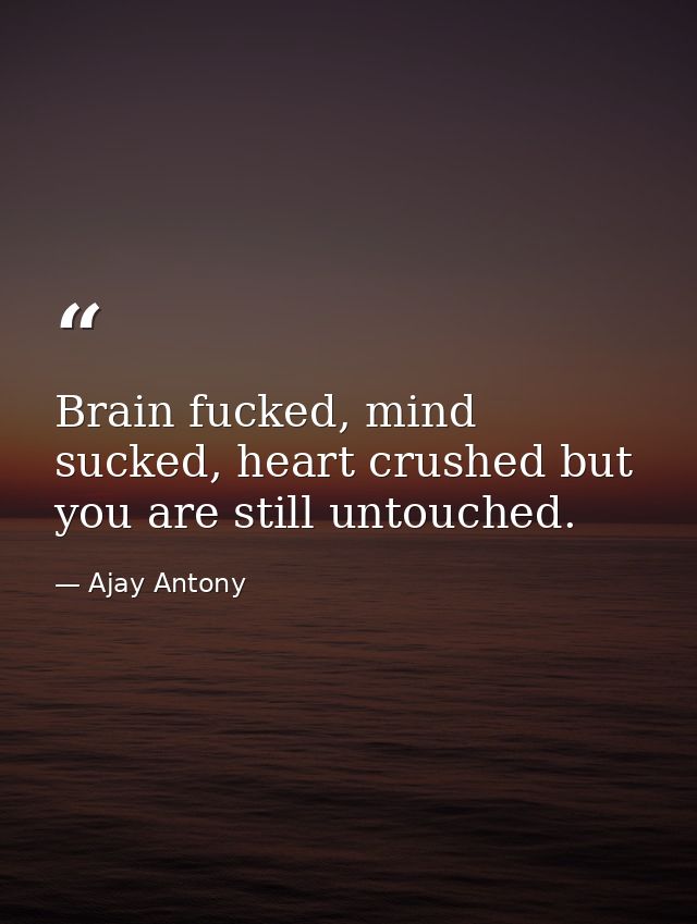 Brain fucked, mind sucked, heart crushed but you are still untouched. — Ajay Antony