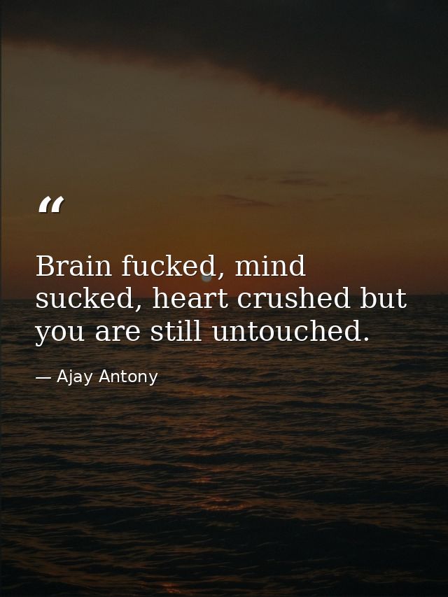 Brain fucked, mind sucked, heart crushed but you are still untouched. — Ajay Antony