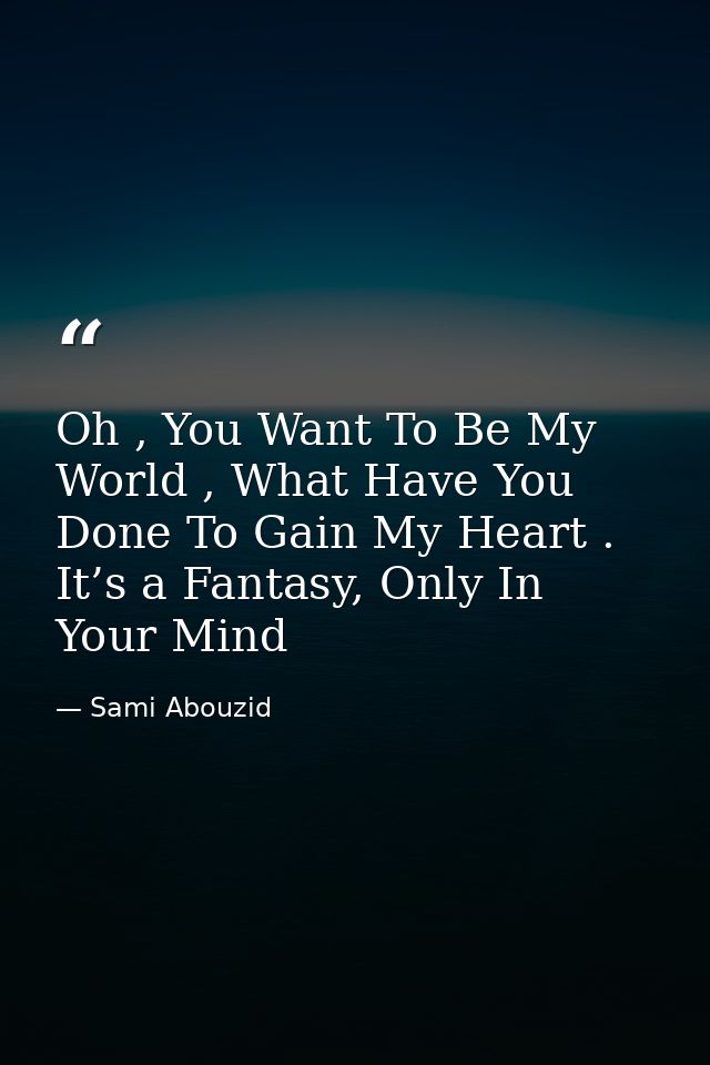 Oh , You Want To Be My World , What Have You Done To Gain My Heart . It’s a Fantasy, Only In Your Mind — Sami Abouzid