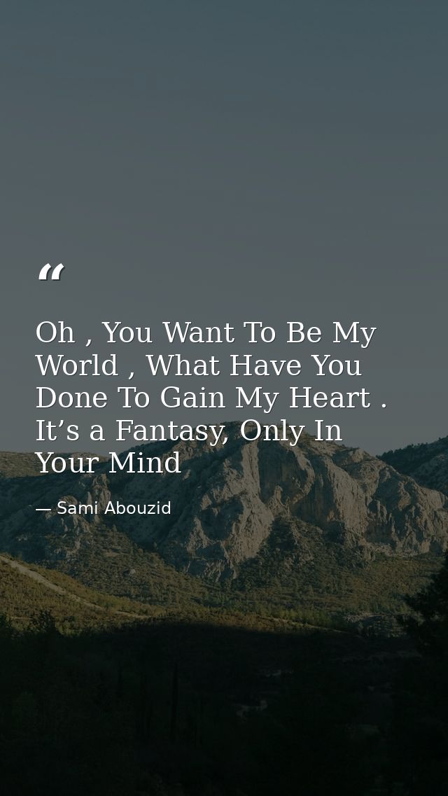 Oh , You Want To Be My World , What Have You Done To Gain My Heart . It’s a Fantasy, Only In Your Mind — Sami Abouzid