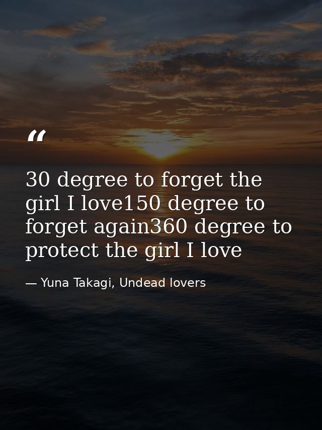 30 degree to forget the girl I love150 degree to forget again360 degree to protect the girl I love — Yuna Takagi, Undead lovers