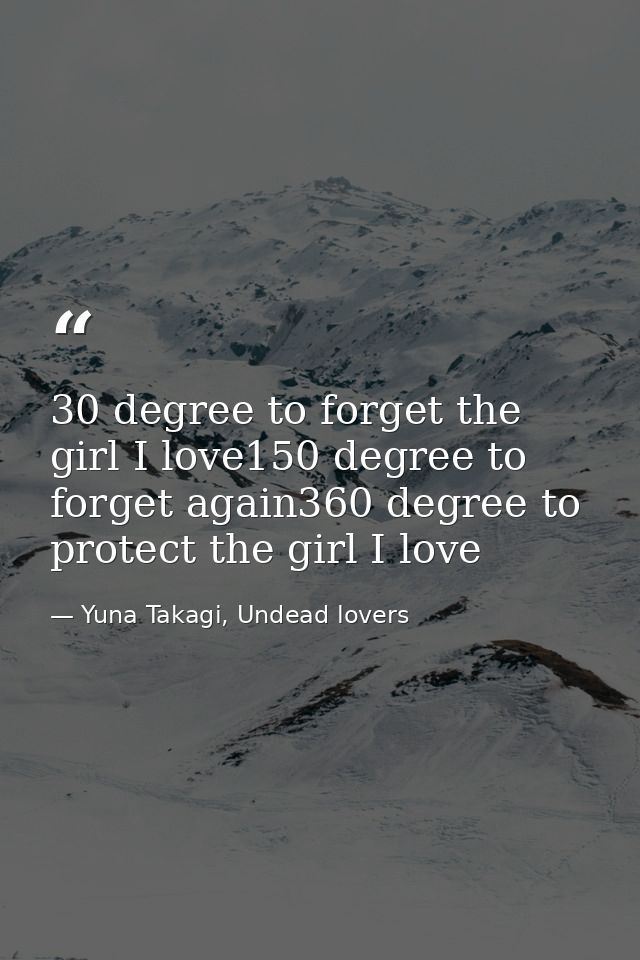 30 degree to forget the girl I love150 degree to forget again360 degree to protect the girl I love — Yuna Takagi, Undead lovers