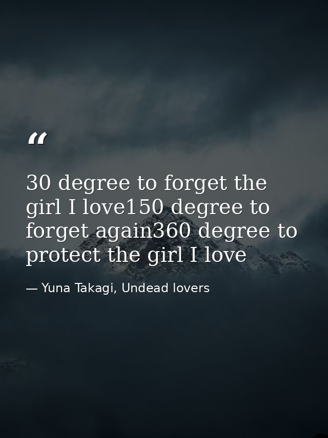 30 degree to forget the girl I love150 degree to forget again360 degree to protect the girl I love — Yuna Takagi, Undead lovers