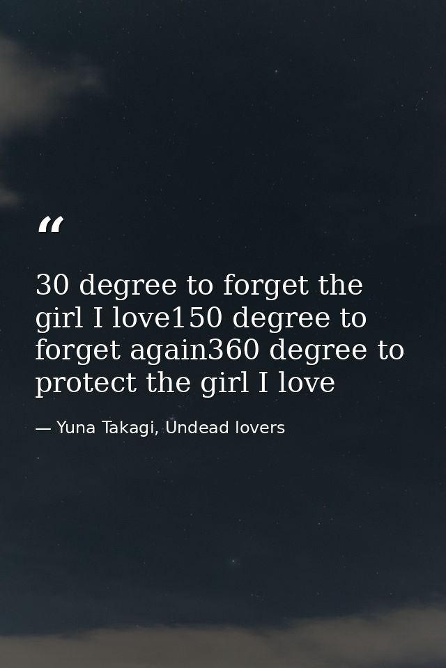 30 degree to forget the girl I love150 degree to forget again360 degree to protect the girl I love — Yuna Takagi, Undead lovers