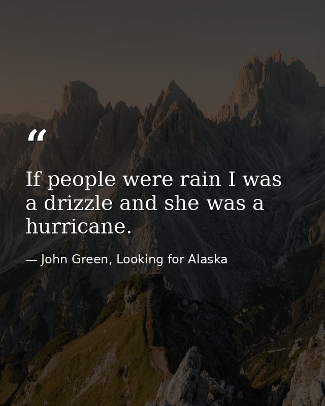 If people were rain I was a drizzle and she was a hurricane. — John Green, Looking for Alaska
