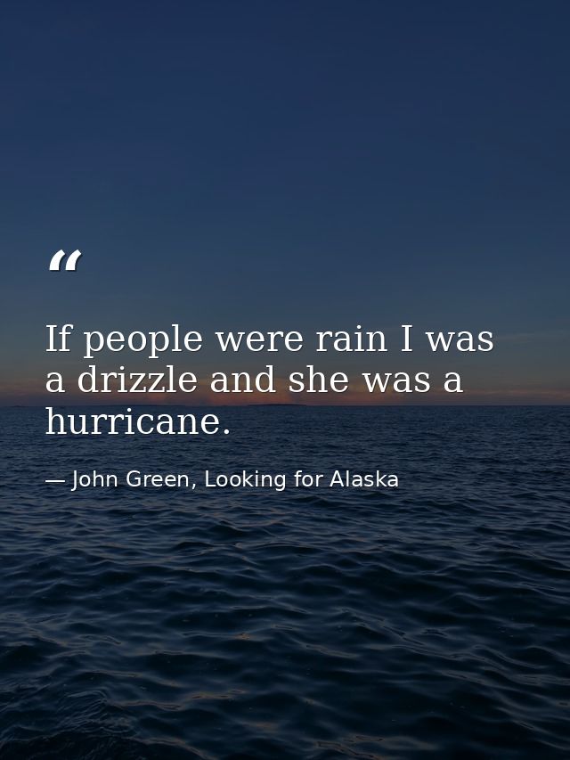 If people were rain I was a drizzle and she was a hurricane. — John Green, Looking for Alaska