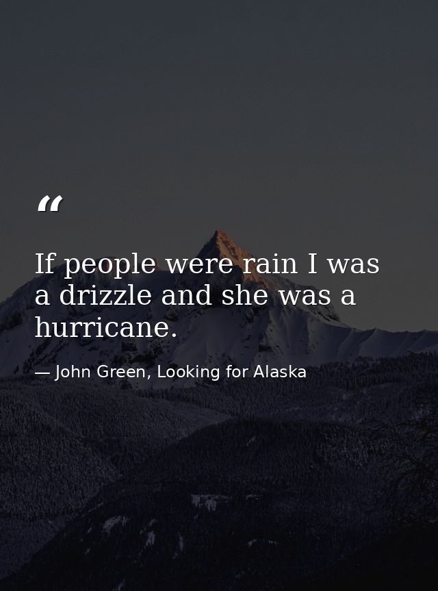 If people were rain I was a drizzle and she was a hurricane. — John Green, Looking for Alaska