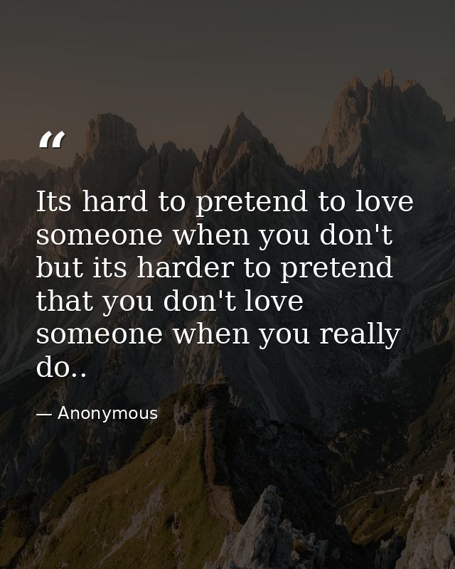 Its hard to pretend to love someone when you don't but its harder to pretend that you don't love someone when you really — Anonymous