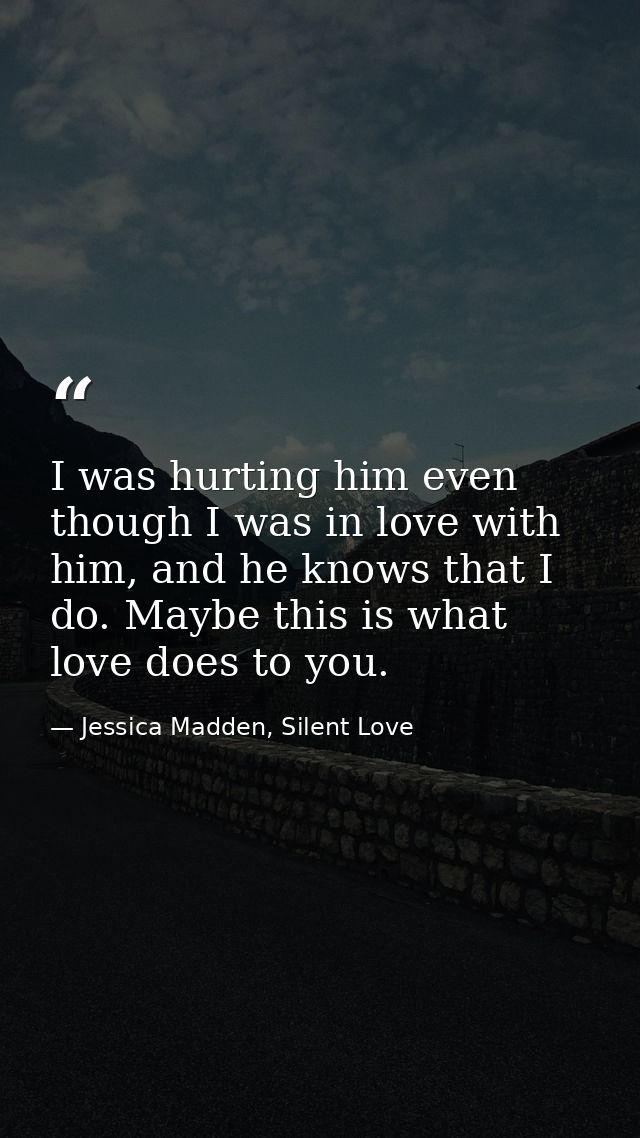 I was hurting him even though I was in love with him, and he knows that I do. Maybe this is what love does to you. — Jessica Madden, Silent Love