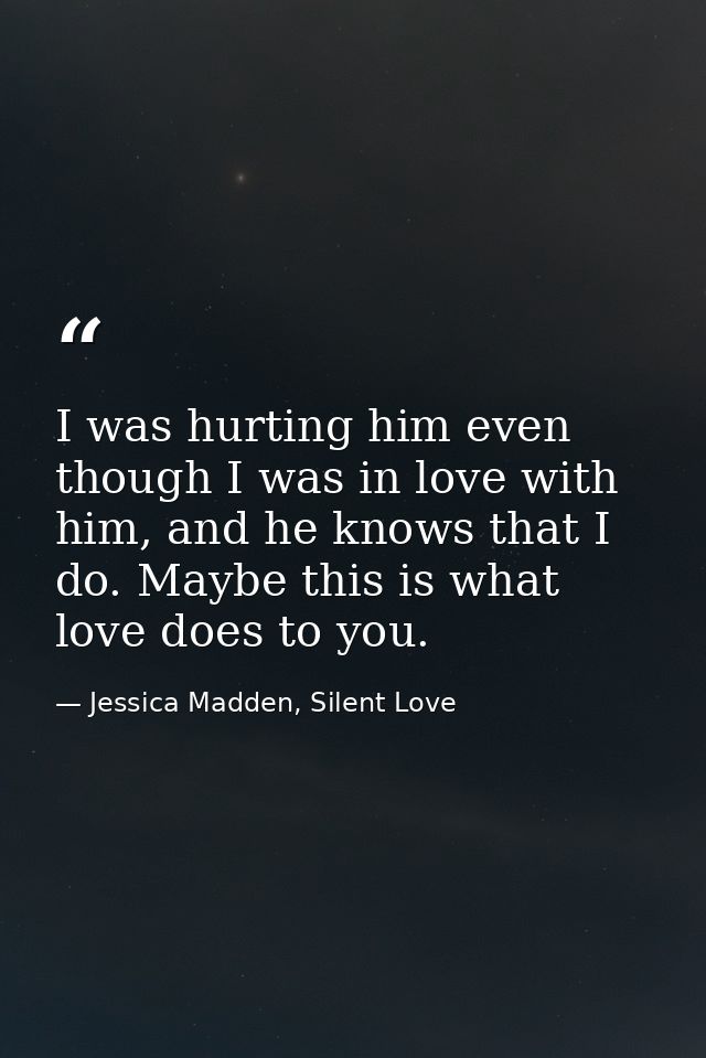 I was hurting him even though I was in love with him, and he knows that I do. Maybe this is what love does to you. — Jessica Madden, Silent Love
