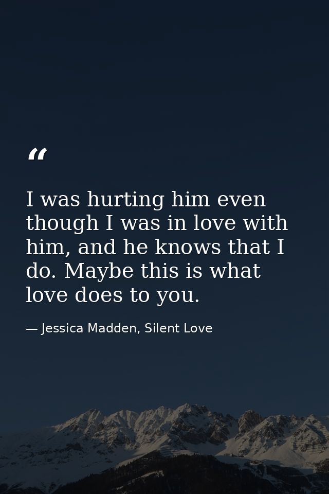 I was hurting him even though I was in love with him, and he knows that I do. Maybe this is what love does to you. — Jessica Madden, Silent Love