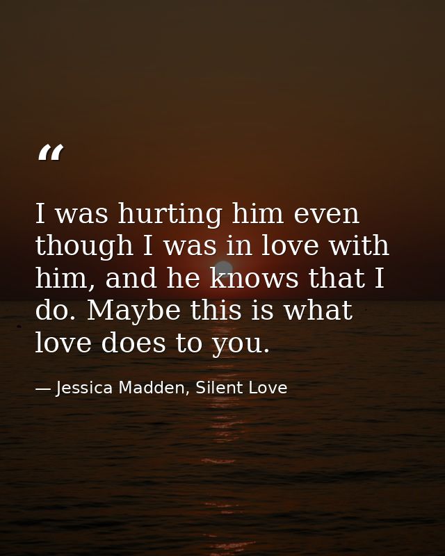 I was hurting him even though I was in love with him, and he knows that I do. Maybe this is what love does to you. — Jessica Madden, Silent Love