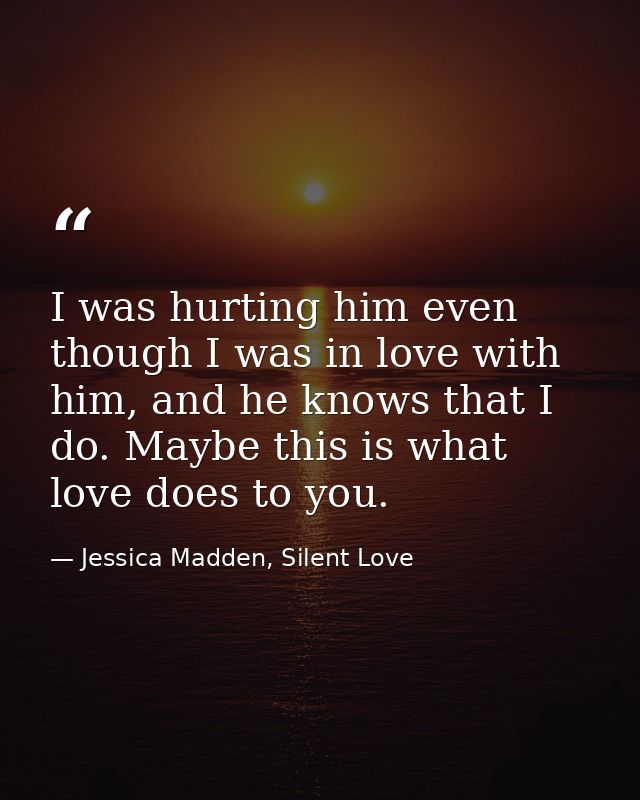 I was hurting him even though I was in love with him, and he knows that I do. Maybe this is what love does to you. — Jessica Madden, Silent Love
