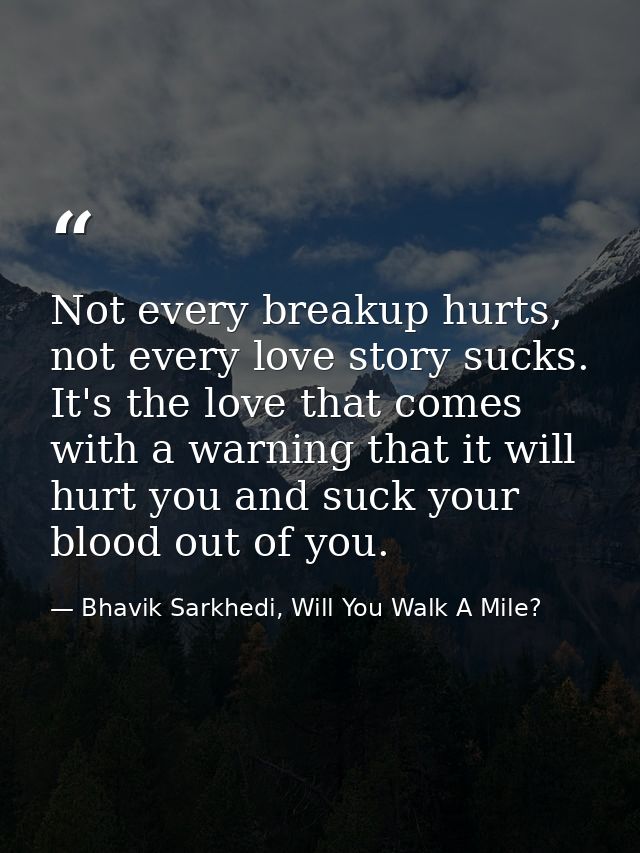 Not every breakup hurts, not every love story sucks. It's the love that comes with a warning that it will hurt you and s — Bhavik Sarkhedi, Will You Walk A Mile?