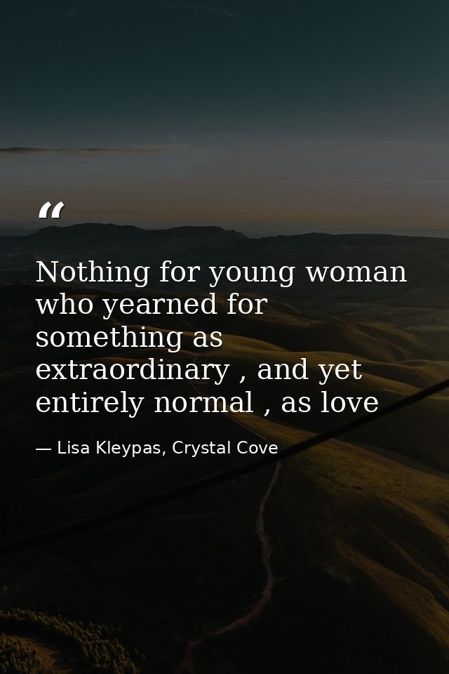 Nothing for young woman who yearned for something as extraordinary , and yet entirely normal , as love — Lisa Kleypas, Crystal Cove