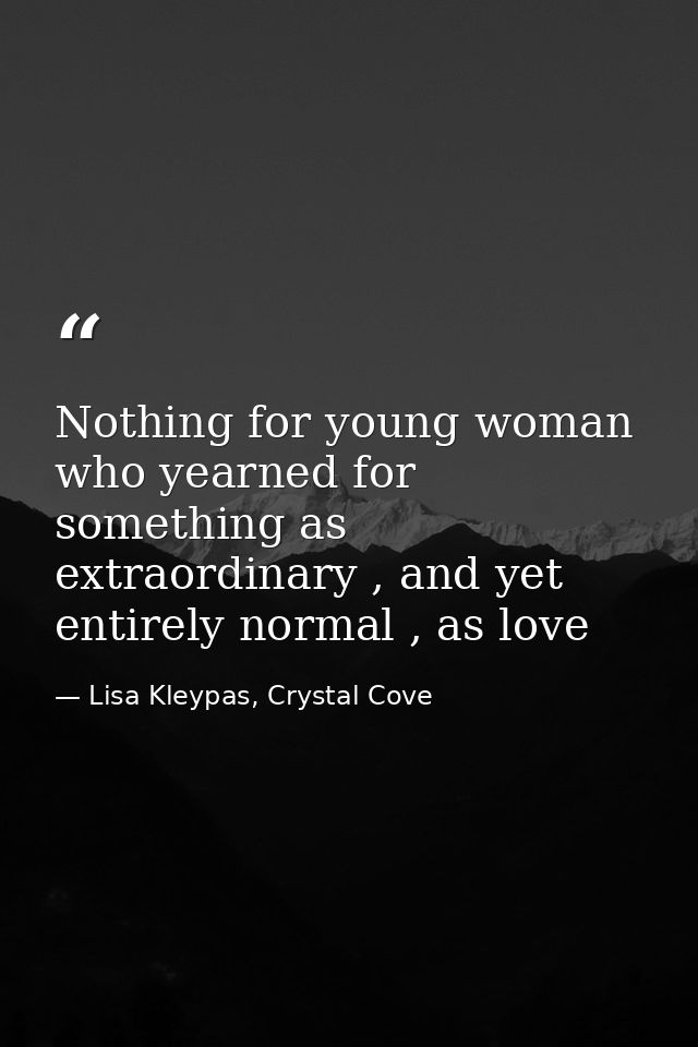 Nothing for young woman who yearned for something as extraordinary , and yet entirely normal , as love — Lisa Kleypas, Crystal Cove