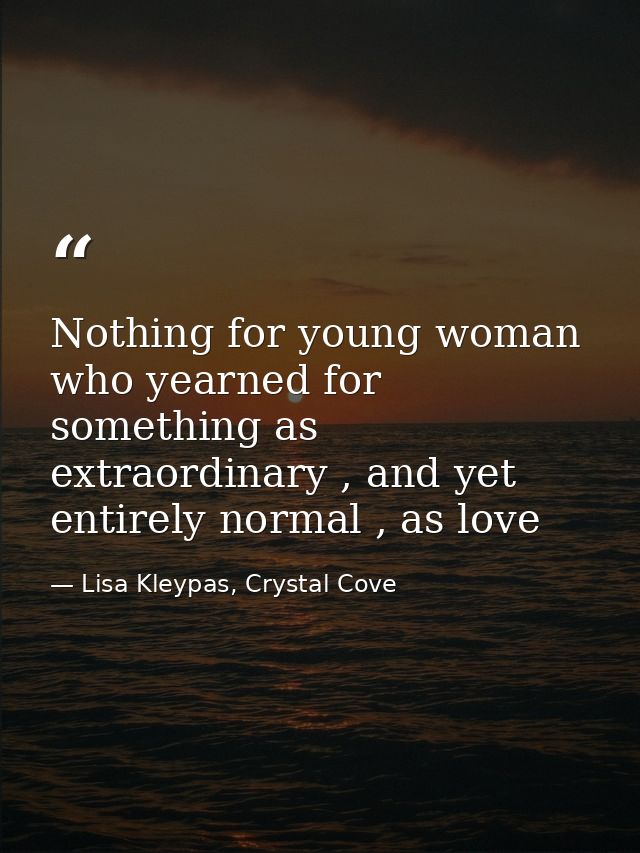 Nothing for young woman who yearned for something as extraordinary , and yet entirely normal , as love — Lisa Kleypas, Crystal Cove