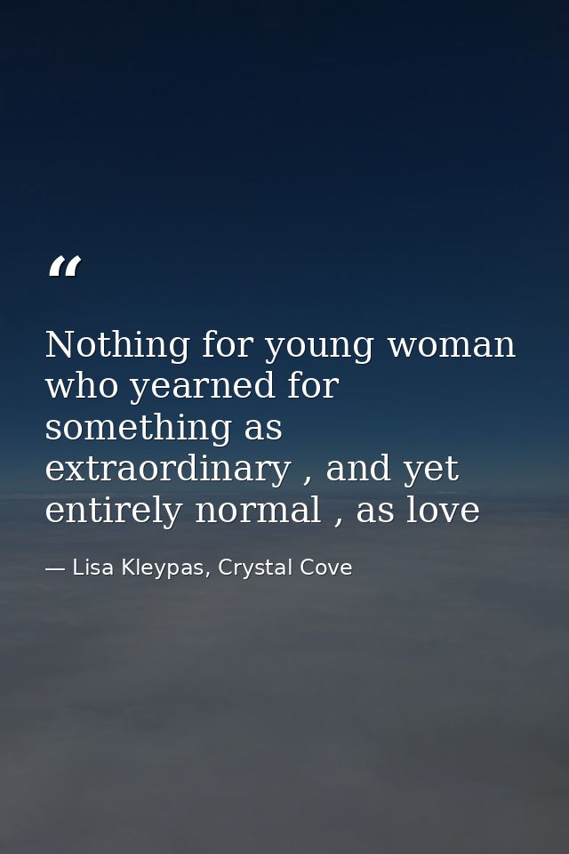 Nothing for young woman who yearned for something as extraordinary , and yet entirely normal , as love — Lisa Kleypas, Crystal Cove