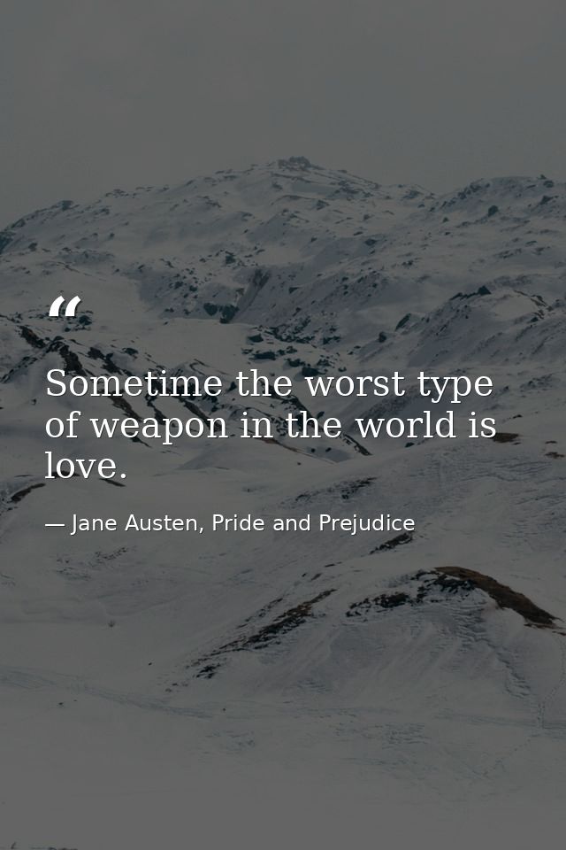 Sometime the worst type of weapon in the world is love. — Jane Austen, Pride and Prejudice