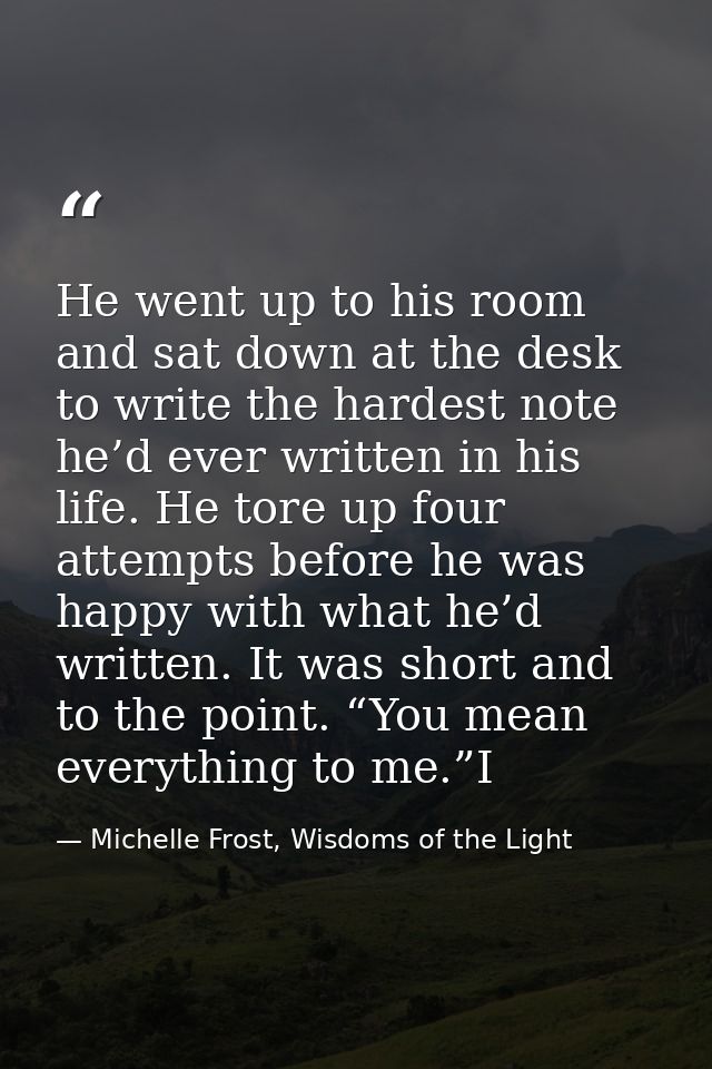 He went up to his room and sat down at the desk to write the hardest note he’d ever written in his life. He tore up four — Michelle Frost, Wisdoms of the Light