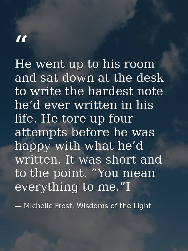 He went up to his room and sat down at the desk to write the hardest note he’d ever written in his life. He tore up four — Michelle Frost, Wisdoms of the Light