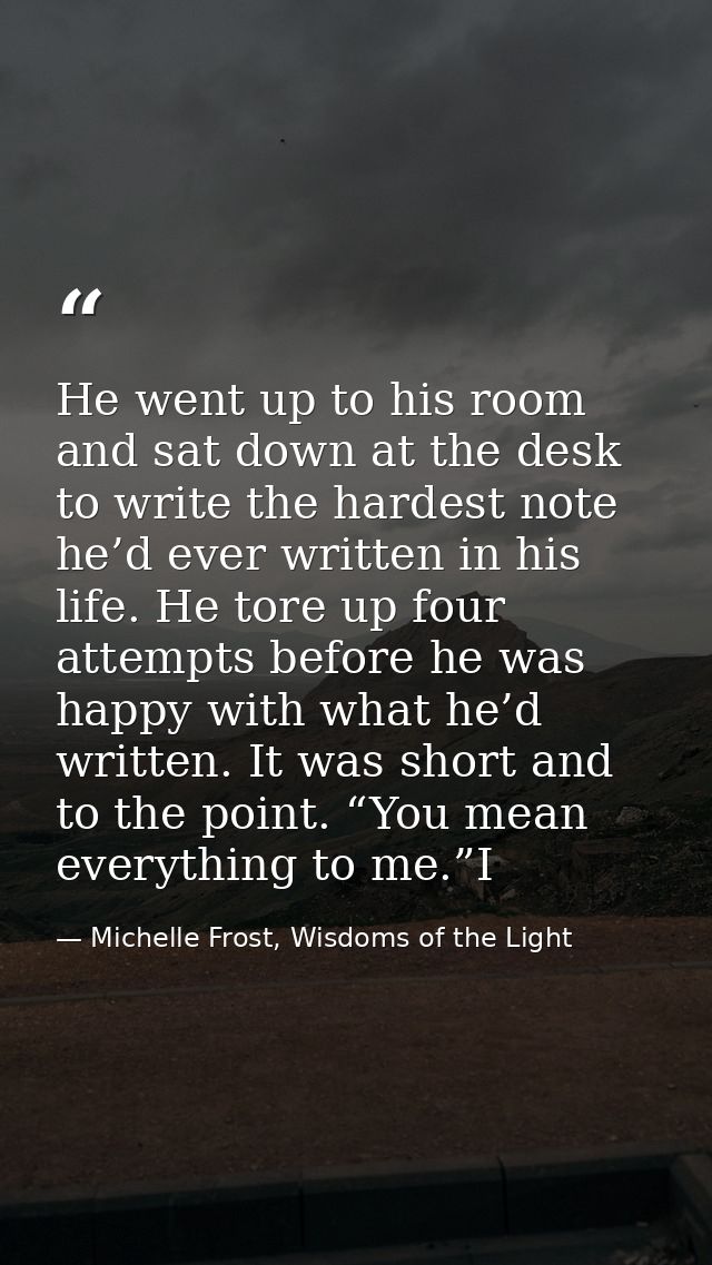 He went up to his room and sat down at the desk to write the hardest note he’d ever written in his life. He tore up four — Michelle Frost, Wisdoms of the Light