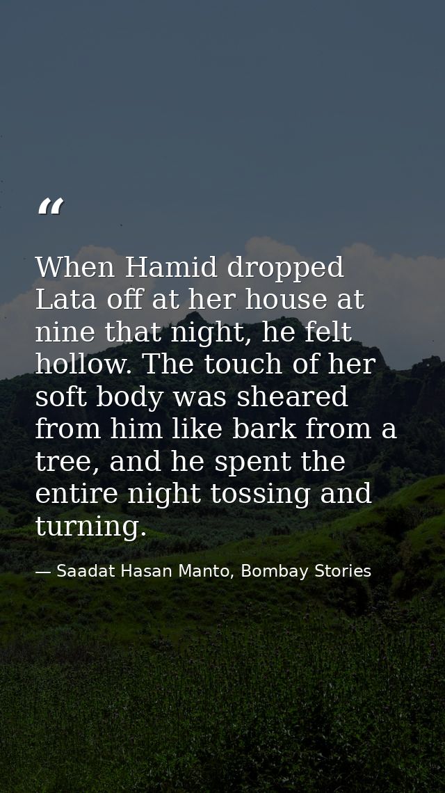 When Hamid dropped Lata off at her house at nine that night, he felt hollow. The touch of her soft body was sheared from — Saadat Hasan Manto, Bombay Stories