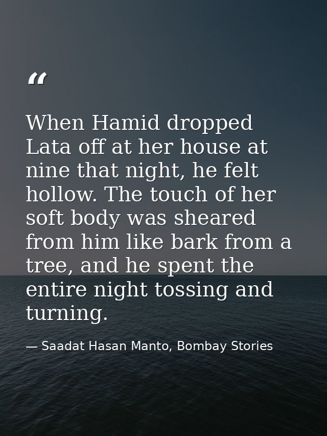 When Hamid dropped Lata off at her house at nine that night, he felt hollow. The touch of her soft body was sheared from — Saadat Hasan Manto, Bombay Stories
