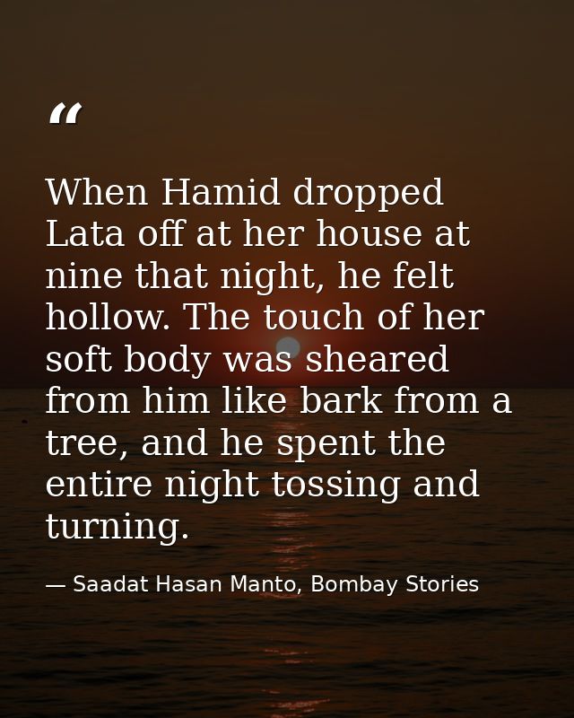 When Hamid dropped Lata off at her house at nine that night, he felt hollow. The touch of her soft body was sheared from — Saadat Hasan Manto, Bombay Stories