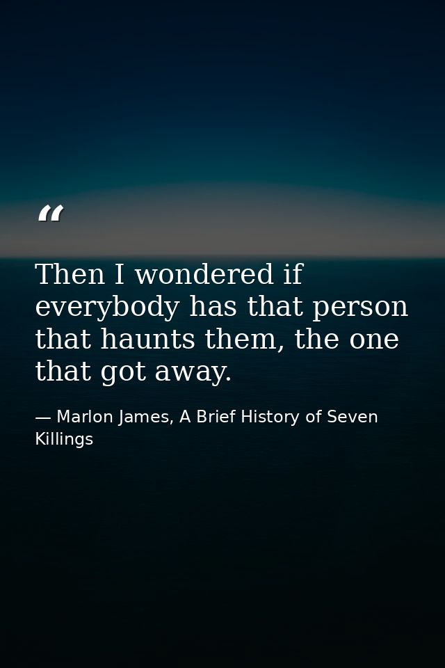 Then I wondered if everybody has that person that haunts them, the one that got away. — Marlon James, A Brief History of Seven Killings