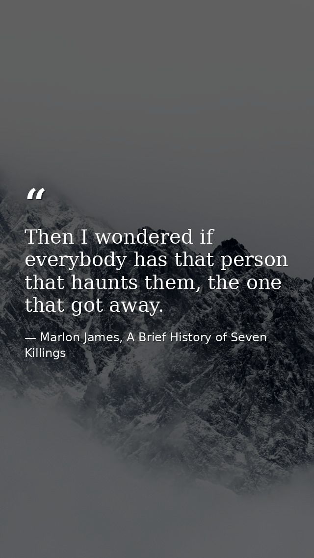 Then I wondered if everybody has that person that haunts them, the one that got away. — Marlon James, A Brief History of Seven Killings