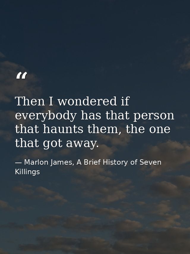 Then I wondered if everybody has that person that haunts them, the one that got away. — Marlon James, A Brief History of Seven Killings