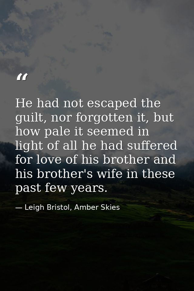 He had not escaped the guilt, nor forgotten it, but how pale it seemed in light of all he had suffered for love of his b — Leigh Bristol, Amber Skies